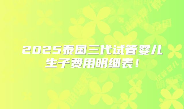 2025泰国三代试管婴儿生子费用明细表！
