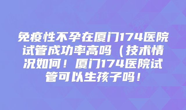 免疫性不孕在厦门174医院试管成功率高吗(技术情况如何!厦门174医院试管可以生孩子吗!