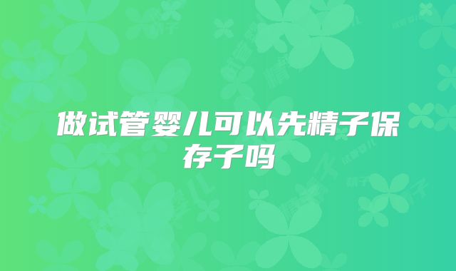 做试管婴儿可以先精子保存子吗