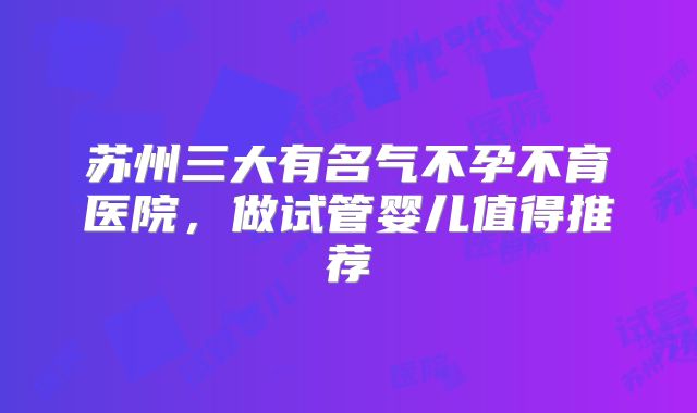苏州三大有名气不孕不育医院，做试管婴儿值得推荐