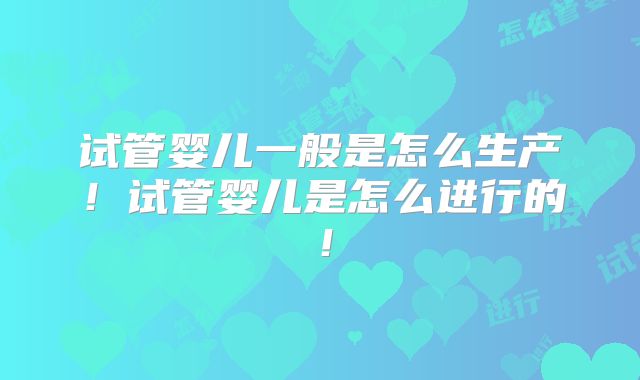 试管婴儿一般是怎么生产！试管婴儿是怎么进行的！