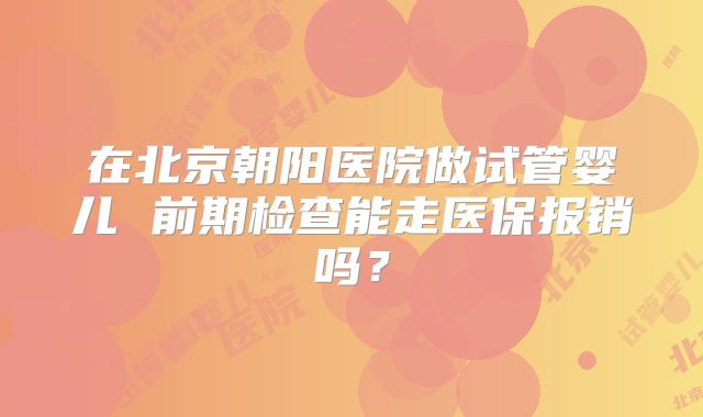 在北京朝阳医院做试管婴儿 前期检查能走医保报销吗?