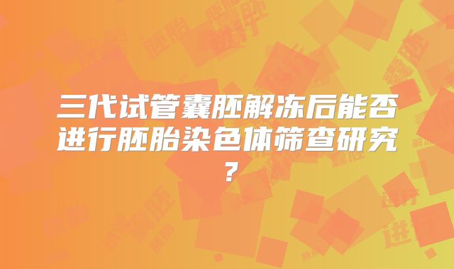 三代试管囊胚解冻后能否进行胚胎染色体筛查研究？