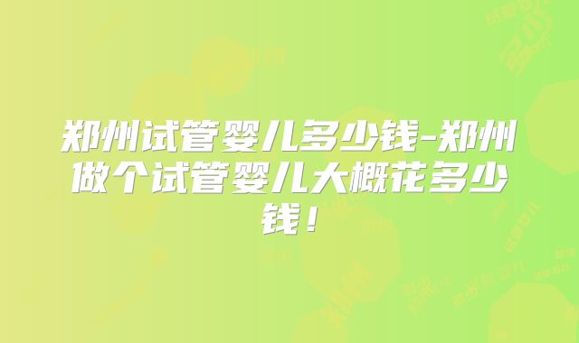郑州试管婴儿多少钱-郑州做个试管婴儿大概花多少钱!