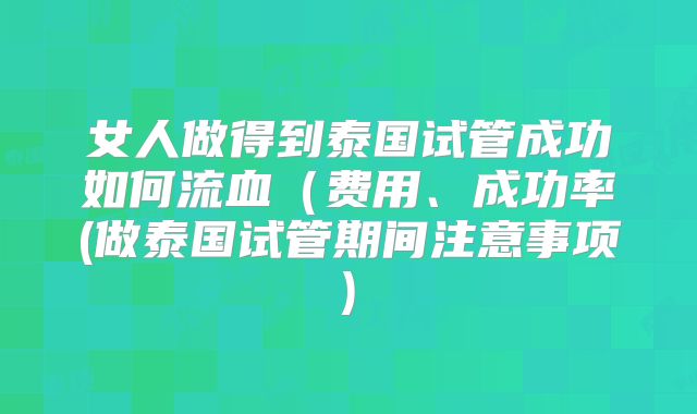 女人做得到泰国试管成功如何流血(费用、成功率(做泰国试管期间注意事项)