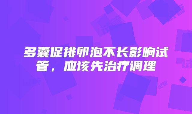 多囊促排卵泡不长影响试管，应该先治疗调理