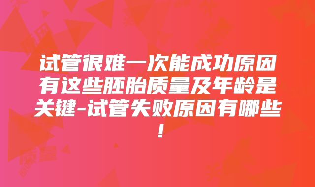 试管很难一次能成功原因有这些胚胎质量及年龄是关键-试管失败原因有哪些!