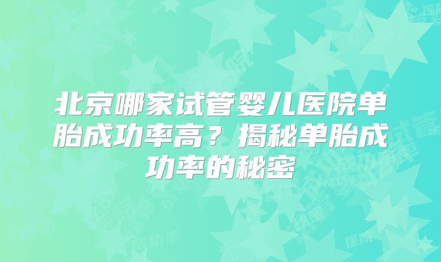 北京哪家试管婴儿医院单胎成功率高？揭秘单胎成功率的秘密