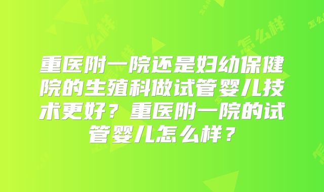 重医附一院还是妇幼保健院的生殖科做试管婴儿技术更好？重医附一院的试管婴儿怎么样？
