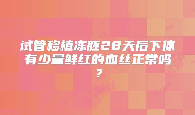 试管移植冻胚28天后下体有少量鲜红的血丝正常吗？
