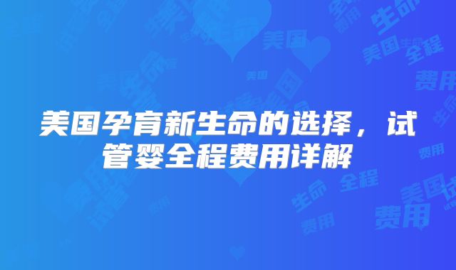 美国孕育新生命的选择，试管婴全程费用详解