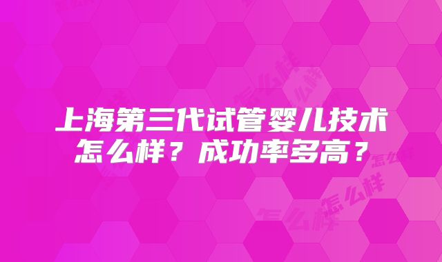 上海第三代试管婴儿技术怎么样?成功率多高?