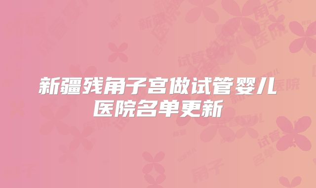 新疆残角子宫做试管婴儿医院名单更新