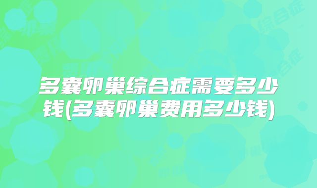 多囊卵巢综合症需要多少钱(多囊卵巢费用多少钱)