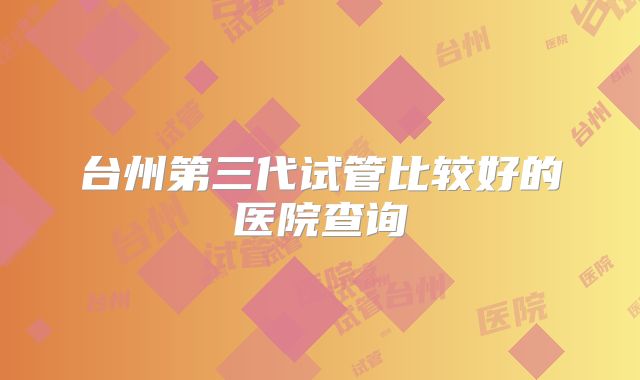 台州第三代试管比较好的医院查询