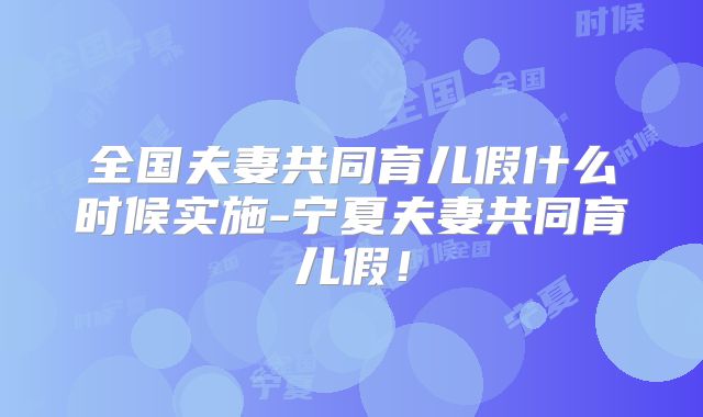 全国夫妻共同育儿假什么时候实施-宁夏夫妻共同育儿假！