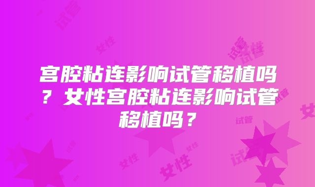 宫腔粘连影响试管移植吗?女性宫腔粘连影响试管移植吗?