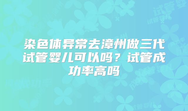 染色体异常去漳州做三代试管婴儿可以吗？试管成功率高吗
