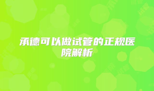 承德可以做试管的正规医院解析
