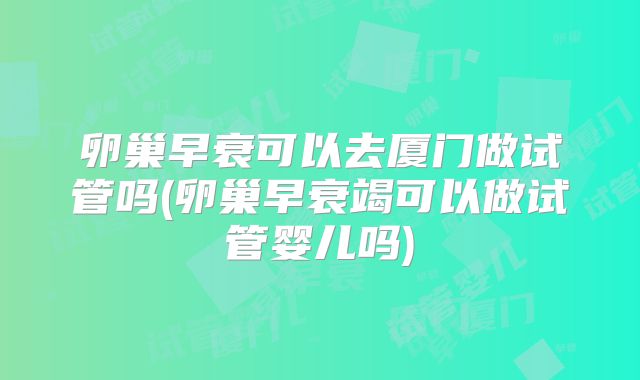 卵巢早衰可以去厦门做试管吗(卵巢早衰竭可以做试管婴儿吗)
