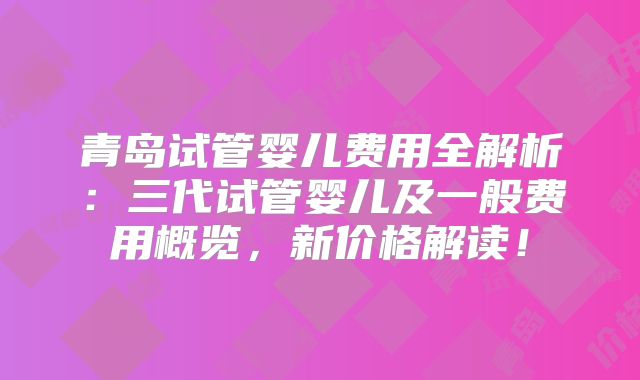 青岛试管婴儿费用全解析:三代试管婴儿及一般费用概览,新价格解读!