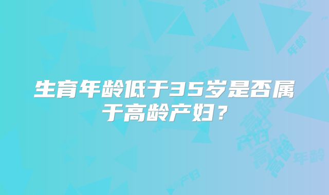 生育年龄低于35岁是否属于高龄产妇？