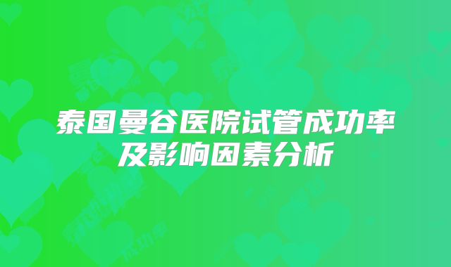 泰国曼谷医院试管成功率及影响因素分析