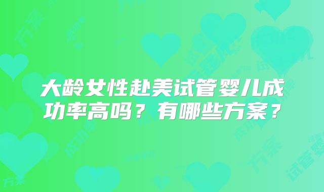 大龄女性赴美试管婴儿成功率高吗?有哪些方案?