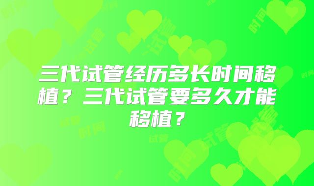 三代试管经历多长时间移植?三代试管要多久才能移植?