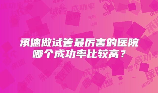 承德做试管最厉害的医院哪个成功率比较高？