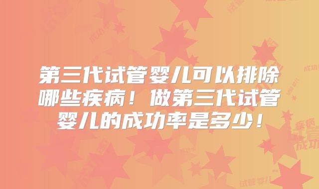 第三代试管婴儿可以排除哪些疾病!做第三代试管婴儿的成功率是多少!