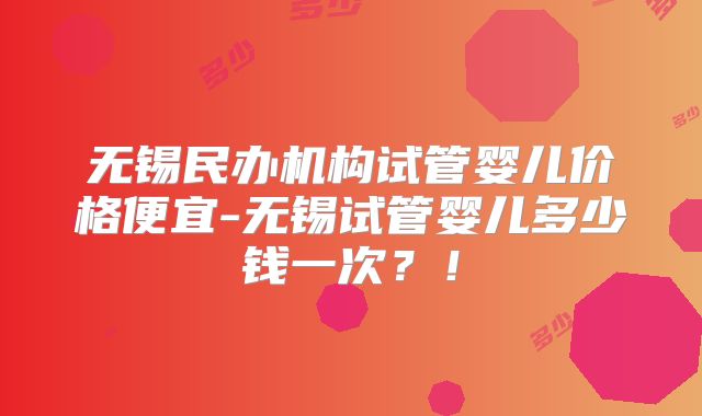无锡民办机构试管婴儿价格便宜-无锡试管婴儿多少钱一次?!