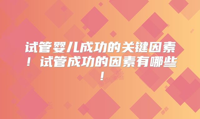 试管婴儿成功的关键因素！试管成功的因素有哪些！