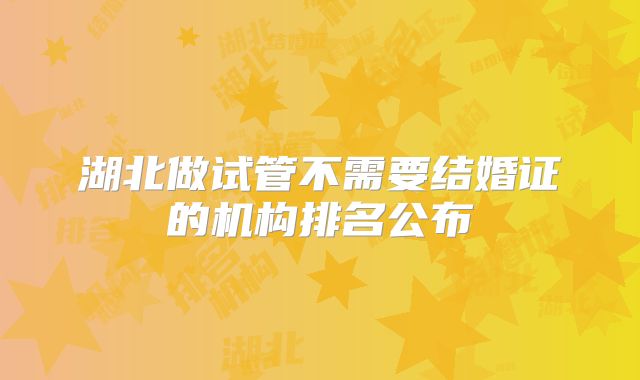 湖北做试管不需要结婚证的机构排名公布