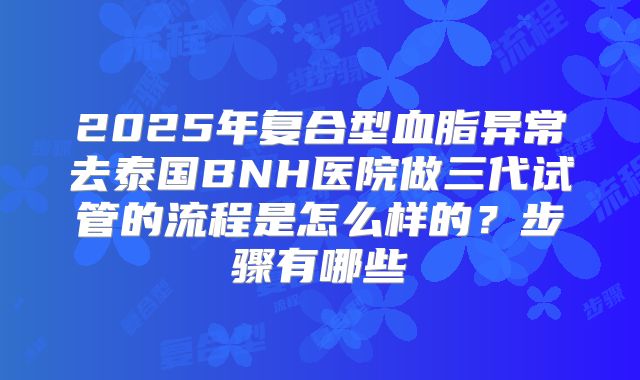 2025年复合型血脂异常去泰国BNH医院做三代试管的流程是怎么样的?步骤有哪些