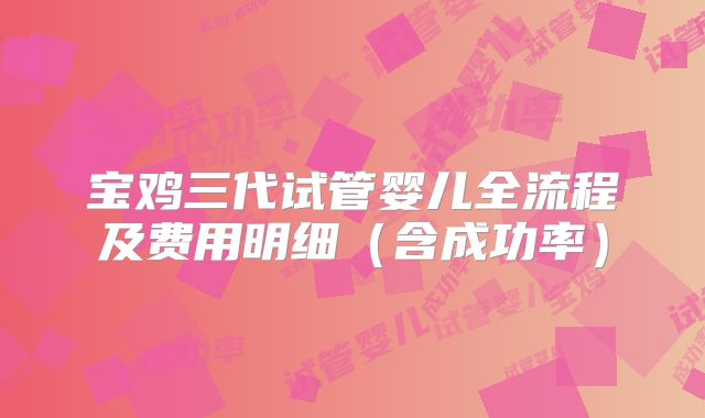 宝鸡三代试管婴儿全流程及费用明细(含成功率)