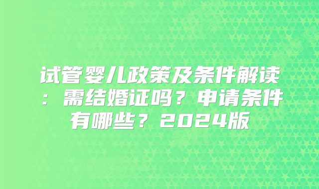 试管婴儿政策及条件解读：需结婚证吗？申请条件有哪些？2024版