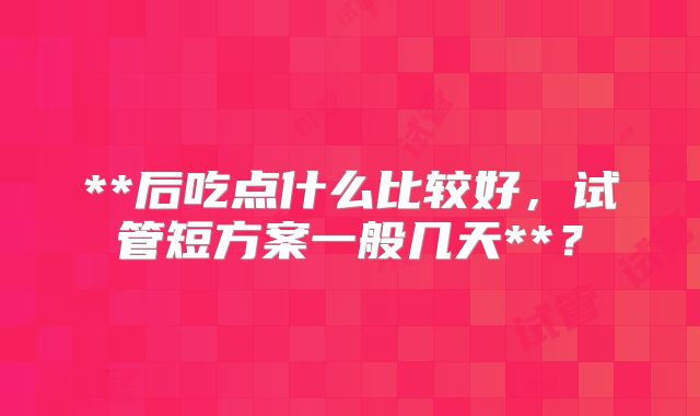 **后吃点什么比较好,试管短方案一般几天**?