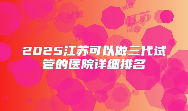 2025江苏可以做三代试管的医院详细排名