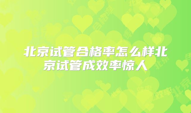 北京试管合格率怎么样北京试管成效率惊人