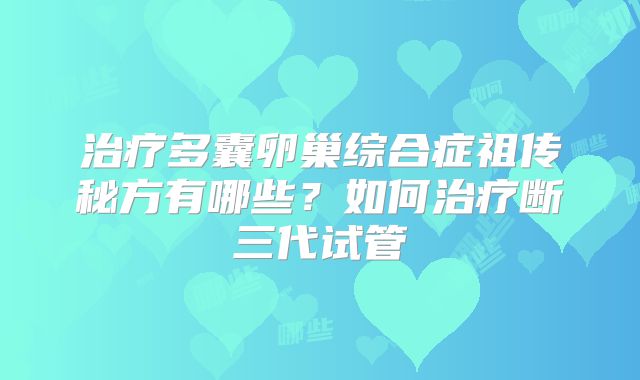 治疗多囊卵巢综合症祖传秘方有哪些？如何治疗断三代试管