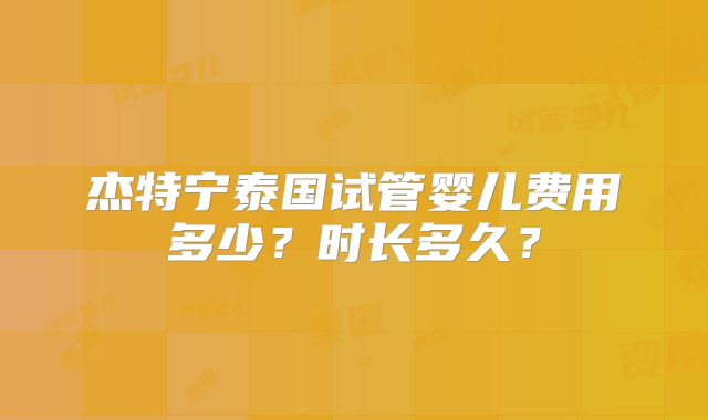 杰特宁泰国试管婴儿费用多少？时长多久？