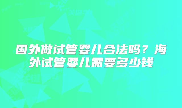 国外做试管婴儿合法吗?海外试管婴儿需要多少钱