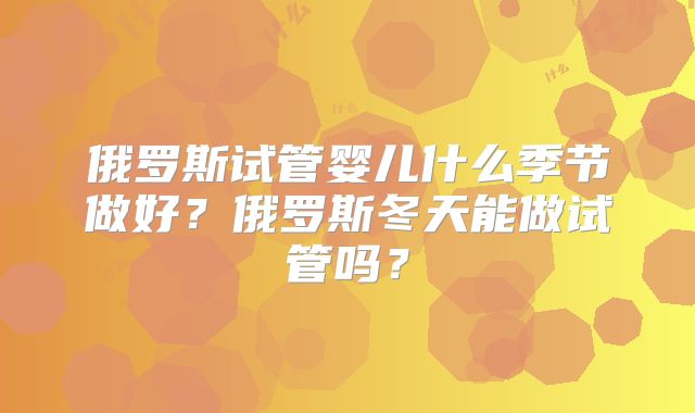 俄罗斯试管婴儿什么季节做好?俄罗斯冬天能做试管吗?