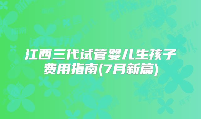江西三代试管婴儿生孩子费用指南(7月新篇)