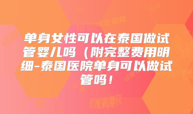 单身女性可以在泰国做试管婴儿吗（附完整费用明细-泰国医院单身可以做试管吗！
