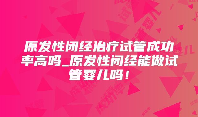 原发性闭经治疗试管成功率高吗_原发性闭经能做试管婴儿吗！