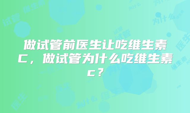 做试管前医生让吃维生素C，做试管为什么吃维生素c？