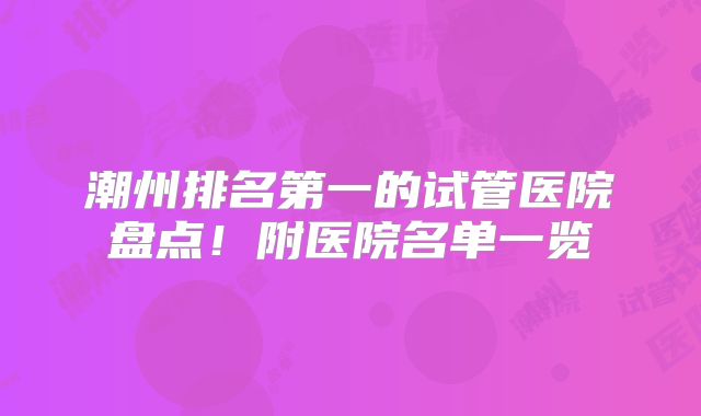 潮州排名第一的试管医院盘点！附医院名单一览