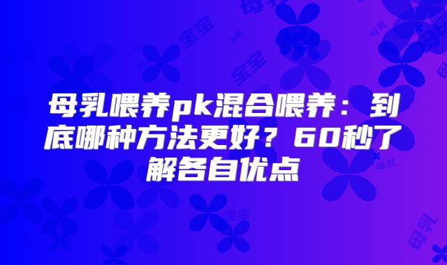 母乳喂养pk混合喂养：到底哪种方法更好？60秒了解各自优点